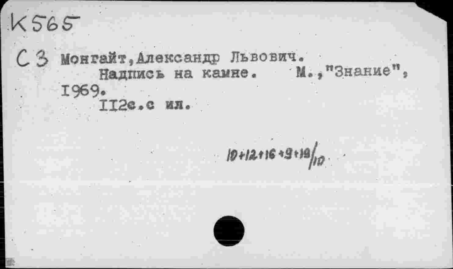 ﻿kS’éS'
С 3 Монгайт,Александр Львович.
Надпись на камне. М.,"3нание”9 1969. 112с.с ил.
